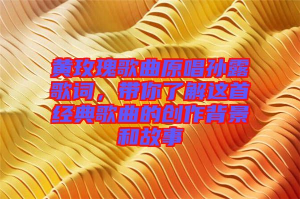 黃玫瑰歌曲原唱孫露歌詞，帶你了解這首經(jīng)典歌曲的創(chuàng)作背景和故事