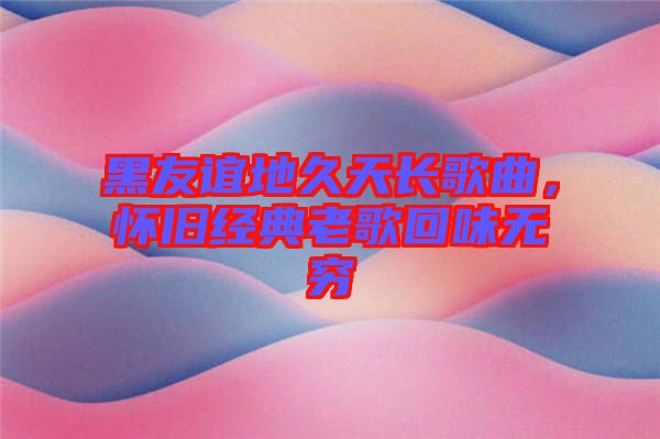 黑友誼地久天長歌曲，懷舊經(jīng)典老歌回味無窮