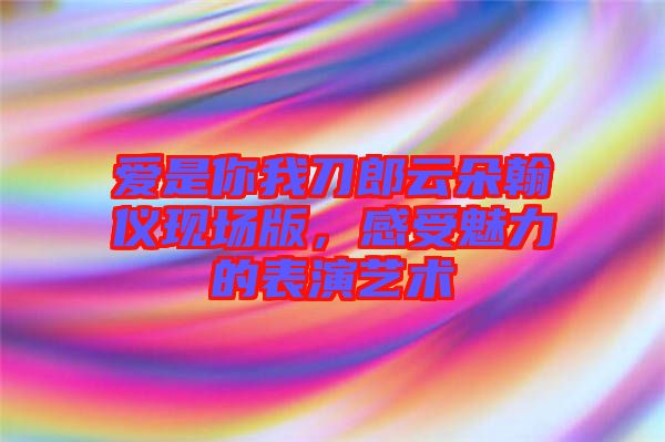 愛是你我刀郎云朵翰儀現(xiàn)場(chǎng)版，感受魅力的表演藝術(shù)