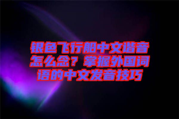 銀色飛行船中文諧音怎么念？掌握外國詞語的中文發(fā)音技巧