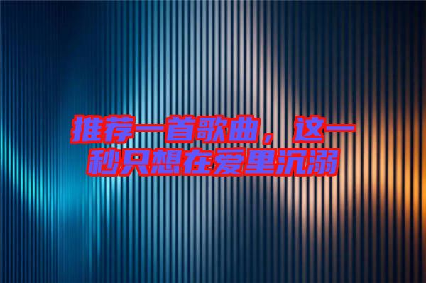 推薦一首歌曲，這一秒只想在愛里沉溺