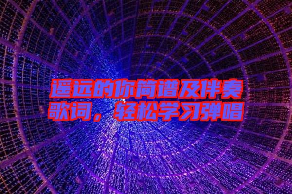 遙遠(yuǎn)的你簡譜及伴奏歌詞，輕松學(xué)習(xí)彈唱