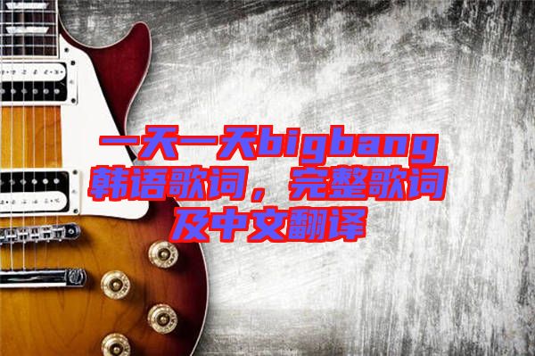 一天一天bigbang韓語歌詞，完整歌詞及中文翻譯