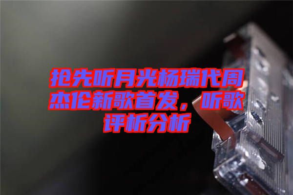 搶先聽月光楊瑞代周杰倫新歌首發(fā)，聽歌評析分析