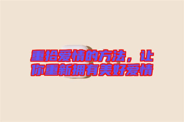 重拾愛情的方法，讓你重新?lián)碛忻篮脨矍? width=