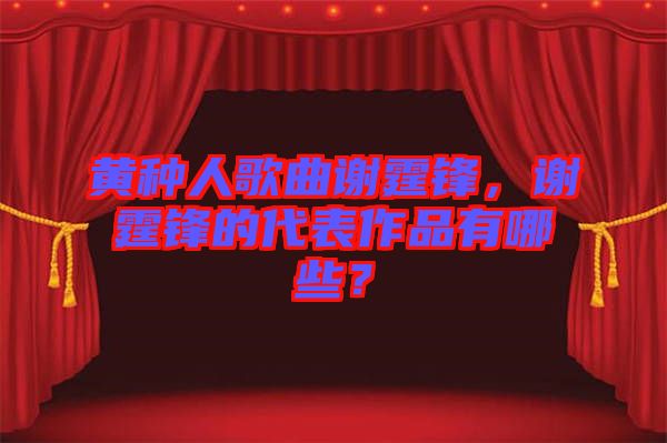 黃種人歌曲謝霆鋒，謝霆鋒的代表作品有哪些？