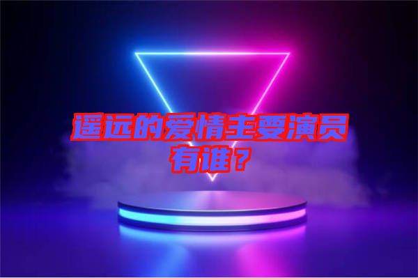 遙遠(yuǎn)的愛情主要演員有誰(shuí)？