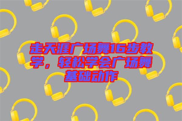 走天涯廣場(chǎng)舞16步教學(xué)，輕松學(xué)會(huì)廣場(chǎng)舞基礎(chǔ)動(dòng)作