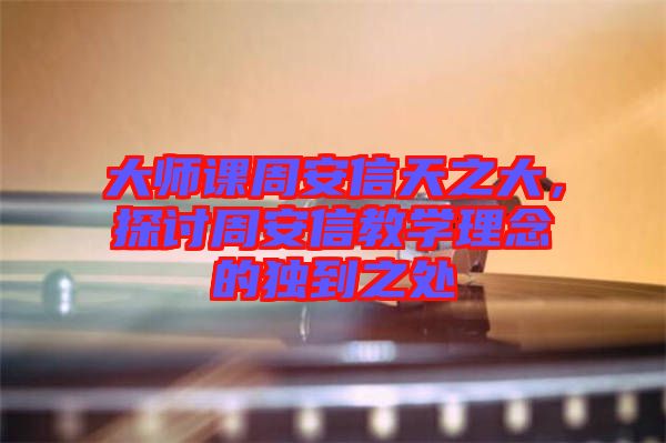 大師課周安信天之大，探討周安信教學(xué)理念的獨到之處