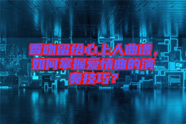 香吻留給心上人曲譜，如何掌握愛情曲的演奏技巧？