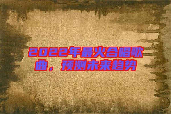 2022年最火合唱歌曲，預(yù)測(cè)未來趨勢(shì)