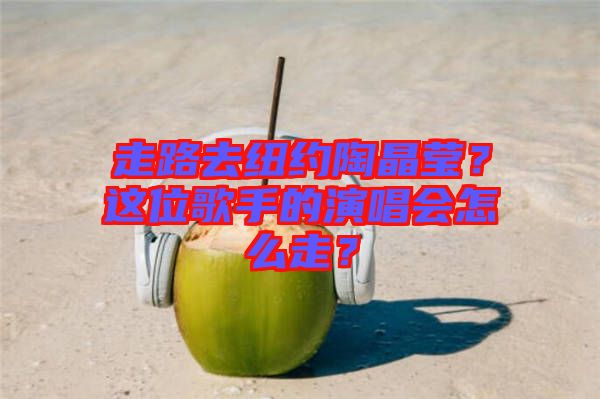 走路去紐約陶晶瑩？這位歌手的演唱會(huì)怎么走？