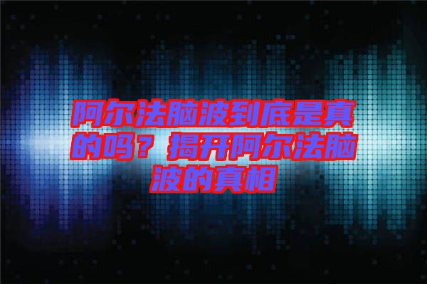 阿爾法腦波到底是真的嗎？揭開(kāi)阿爾法腦波的真相
