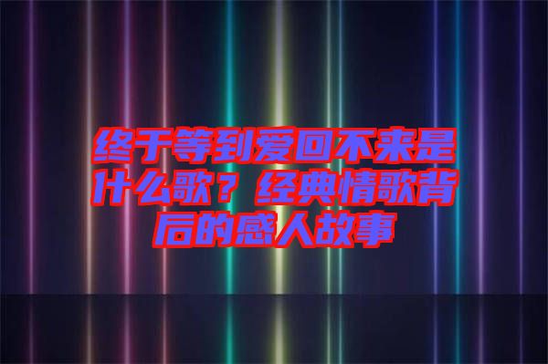 終于等到愛回不來是什么歌？經(jīng)典情歌背后的感人故事