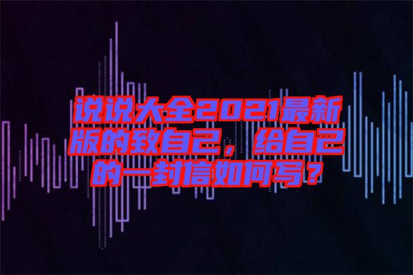 說(shuō)說(shuō)大全2021最新版的致自己，給自己的一封信如何寫(xiě)？