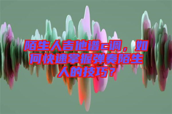 陌生人吉他譜c調(diào)，如何快速掌握彈奏陌生人的技巧？