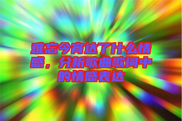 難忘今宵達了什么情感，分析歌曲歌詞中的情感表達