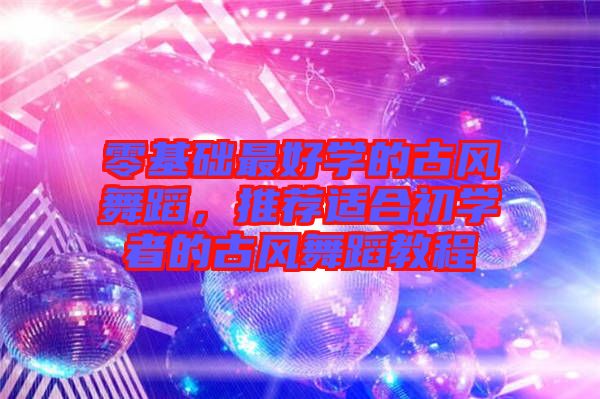 零基礎(chǔ)最好學的古風舞蹈，推薦適合初學者的古風舞蹈教程