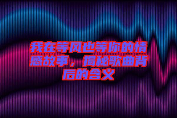 我在等風(fēng)也等你的情感故事，揭秘歌曲背后的含義