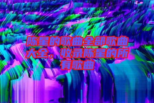 陳星的歌曲全部歌曲大全，收錄陳星的所有歌曲