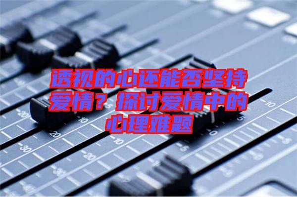 透視的心還能否堅(jiān)持愛情？探討愛情中的心理難題