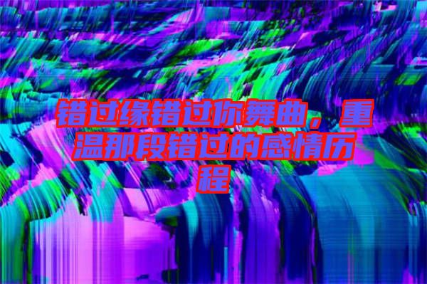 錯(cuò)過緣錯(cuò)過你舞曲，重溫那段錯(cuò)過的感情歷程