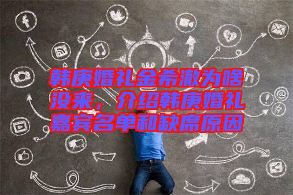韓庚婚禮金希澈為啥沒來，介紹韓庚婚禮嘉賓名單和缺席原因
