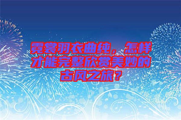 霓裳羽衣曲純，怎樣才能完整欣賞美妙的古風(fēng)之旅？
