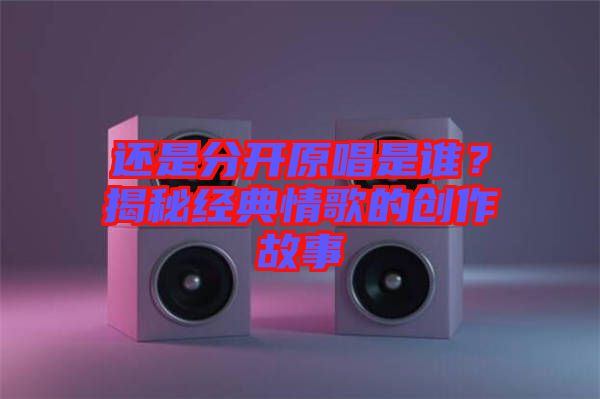 還是分開原唱是誰？揭秘經(jīng)典情歌的創(chuàng)作故事