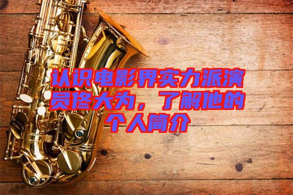 認(rèn)識(shí)電影界實(shí)力派演員佟大為，了解他的個(gè)人簡介