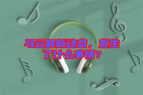 馬云最新動(dòng)態(tài)，發(fā)生了什么事情？