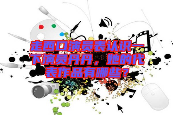 走西口演員表認識一下演員丹丹，她的代表作品有哪些？