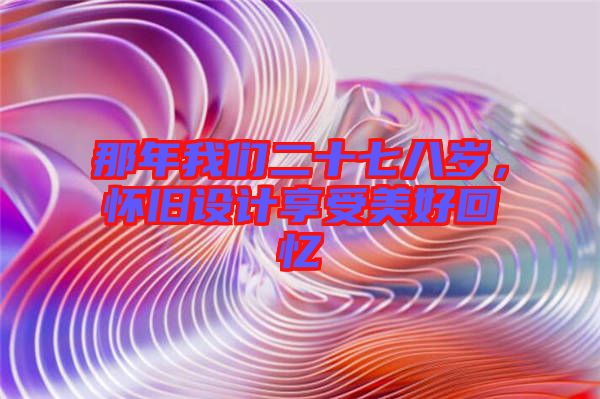 那年我們二十七八歲，懷舊設(shè)計(jì)享受美好回憶