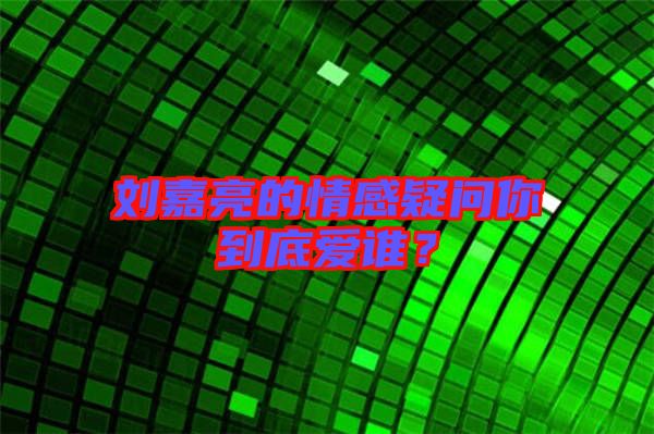 劉嘉亮的情感疑問你到底愛誰？