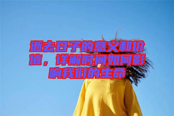 逝去日子的意義和價值，詳解時間如何影響我們的生命