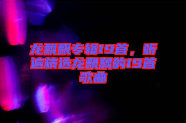 龍飄飄專輯19首，聽遍精選龍飄飄的19首歌曲
