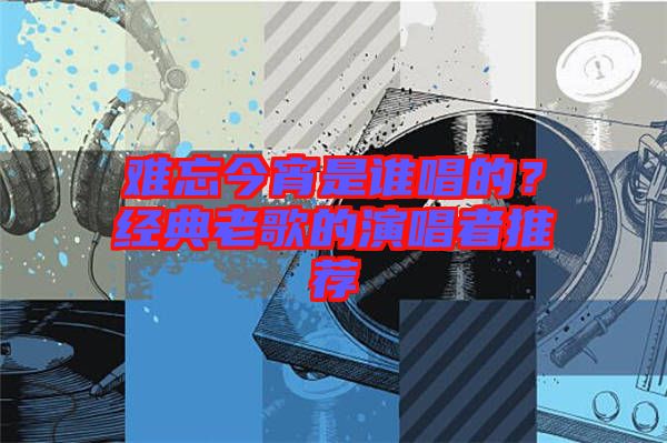 難忘今宵是誰唱的？經(jīng)典老歌的演唱者推薦