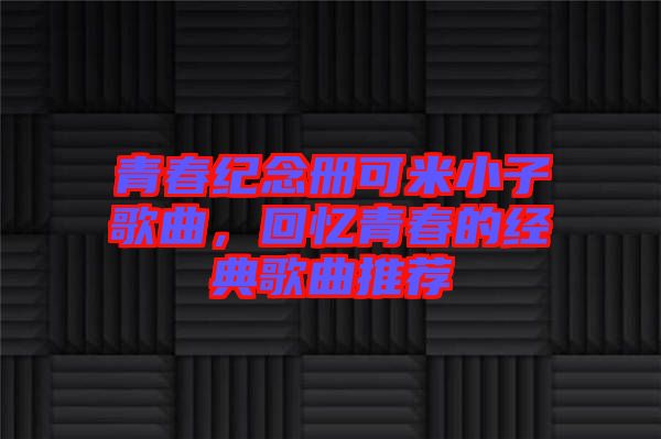 青春紀(jì)念冊(cè)可米小子歌曲，回憶青春的經(jīng)典歌曲推薦