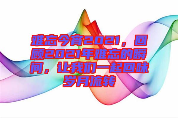難忘今宵2021，回顧2021年難忘的瞬間，讓我們一起回味歲月流轉(zhuǎn)