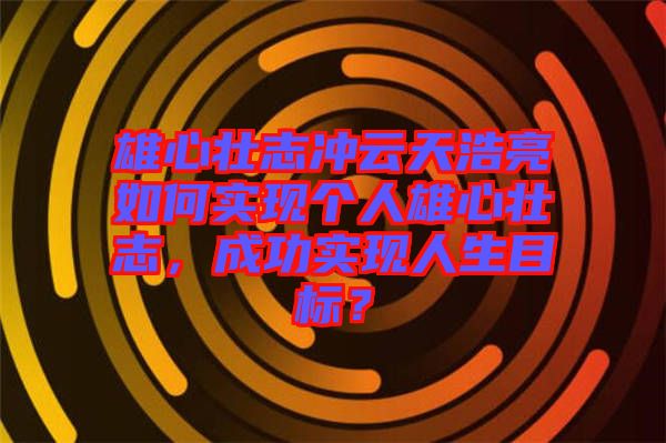 雄心壯志沖云天浩亮如何實(shí)現(xiàn)個(gè)人雄心壯志，成功實(shí)現(xiàn)人生目標(biāo)？