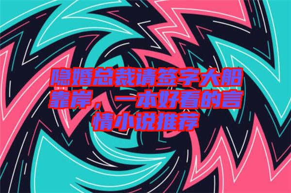 隱婚總裁請簽字大船靠岸，一本好看的言情小說推薦