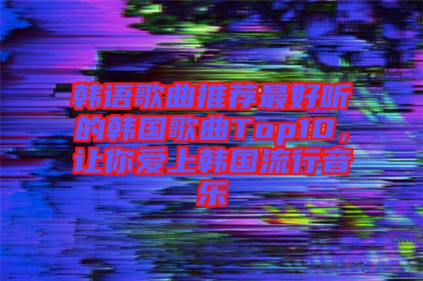 韓語歌曲推薦最好聽的韓國歌曲Top10，讓你愛上韓國流行音樂