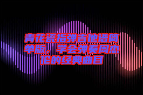 青花瓷指彈吉他譜簡單版，學會彈奏周杰倫的經(jīng)典曲目