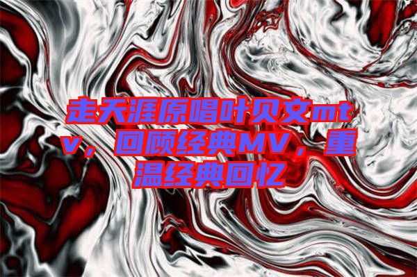 走天涯原唱葉貝文mtv，回顧經(jīng)典MV，重溫經(jīng)典回憶
