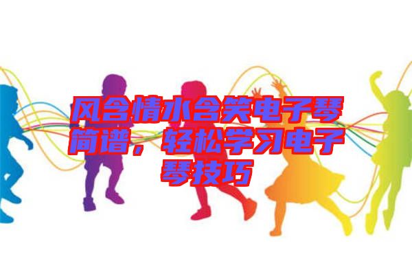 風(fēng)含情水含笑電子琴簡譜，輕松學(xué)習(xí)電子琴技巧