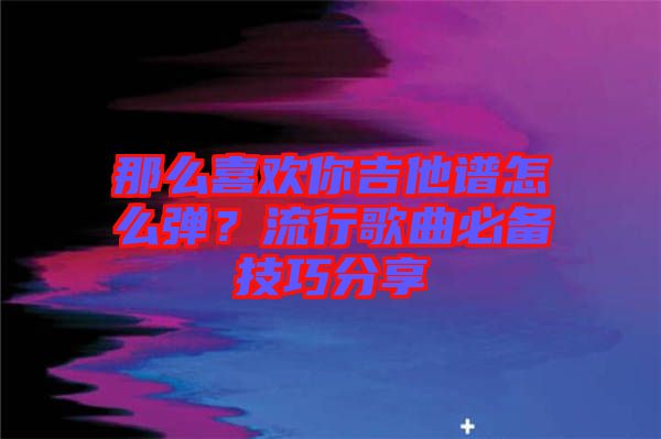 那么喜歡你吉他譜怎么彈？流行歌曲必備技巧分享