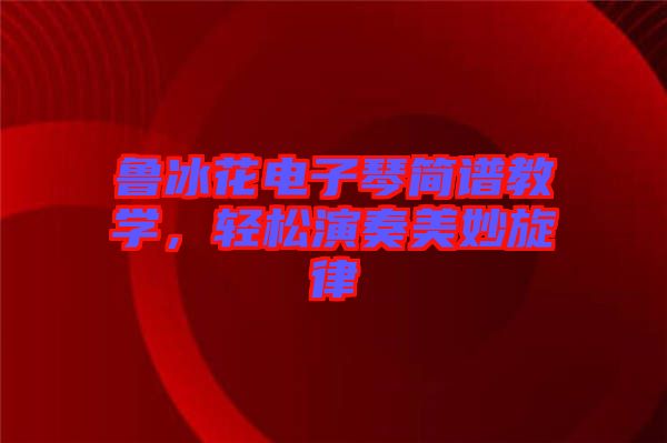 魯冰花電子琴簡譜教學，輕松演奏美妙旋律