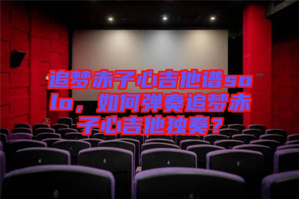 追夢赤子心吉他譜solo，如何彈奏追夢赤子心吉他獨(dú)奏？