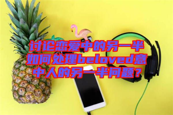 討論戀愛(ài)中的另一半如何處理beloved意中人的另一半問(wèn)題？