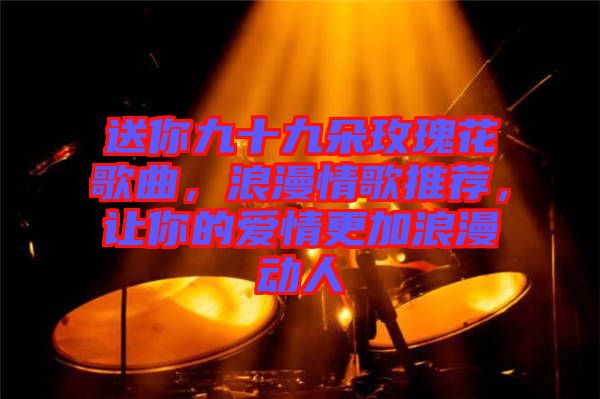 送你九十九朵玫瑰花歌曲，浪漫情歌推薦，讓你的愛情更加浪漫動(dòng)人
